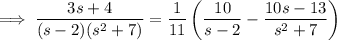 \implies\dfrac{3s+4}{(s-2)(s^2+7)}=\dfrac1{11}\left(\dfrac{10}{s-2}-\dfrac{10s-13}{s^2+7}\right)