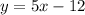 y = 5x - 12