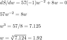 dS/dw=57(-1)w^{-2} + 8w=0\\\\57w^{-2}=8w\\\\w^3=57/8=7.125\\\\w=\sqrt[3]{7.124} =1.92