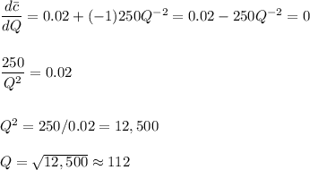 \dfrac{d\bar c}{dQ}=0.02+(-1)250Q^{-2}=0.02-250Q^{-2}=0\\\\\\\dfrac{250}{Q^2}=0.02\\\\\\Q^2=250/0.02=12,500\\\\Q=\sqrt{12,500}\approx 112