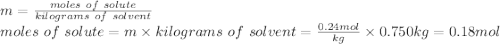 m = \frac{moles\ of\ solute }{kilograms\ of\ solvent} \\moles\ of\ solute = m \times kilograms\ of\ solvent = \frac{0.24mol}{kg}  \times 0.750kg = 0.18 mol