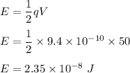 E=\dfrac{1}{2}qV\\\\E=\dfrac{1}{2}\times 9.4\times 10^{-10}\times 50\\\\E=2.35\times 10^{-8}\ J