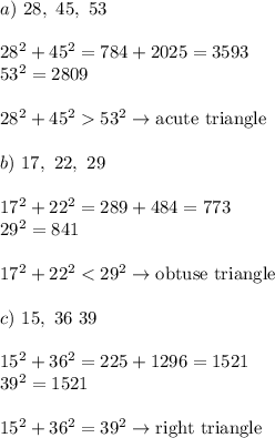 a)\ 28,\ 45,\ 53\\\\28^2+45^2=784+2025=3593\\53^2=2809\\\\28^2+45^253^2\to\text{acute triangle}\\\\b)\ 17,\ 22,\ 29\\\\17^2+22^2=289+484=773\\29^2=841\\\\17^2+22^2
