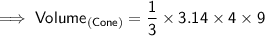 {\implies{\sf{Volume_{(Cone)} = \dfrac{1}{3} \times 3.14 \times 4 \times 9}}}