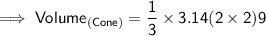 {\implies{\sf{Volume_{(Cone)} = \dfrac{1}{3} \times 3.14{(2 \times 2)}9}}}