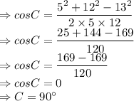\Rightarrow cos C = \dfrac{5^{2}+12^{2}-13^{2}}{2 \times 5 \times 12}\\\Rightarrow cos C = \dfrac{25+ 144 -169}{120} \\\Rightarrow cos C = \dfrac{169 -169}{120} \\\Rightarrow cos C = 0\\\Rightarrow C = 90^\circ