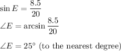 \sin E=\dfrac{8.5}{20} \\\angle E=\arcsin \dfrac{8.5}{20}\\\\\angle E=25^\circ$ (to the nearest degree)