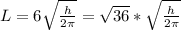 L  = 6\sqrt{\frac{h}{2 \pi} }    =  \sqrt{36}  * \sqrt{\frac{h}{2 \pi}} }