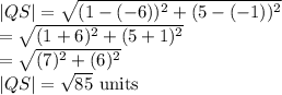 |QS|=\sqrt{(1-(-6))^2+(5-(-1))^2}\\=\sqrt{(1+6)^2+(5+1)^2}\\=\sqrt{(7)^2+(6)^2}\\|QS|=\sqrt{85}$ units
