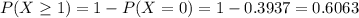 P(X \geq 1) = 1 - P(X = 0) = 1 - 0.3937 = 0.6063