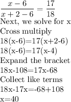 \dfrac{x-6}{x+2-6}=\dfrac{17}{18}\\$Next, we solve for x\\Cross multiply\\18(x-6)=17(x+2-6)\\18(x-6)=17(x-4)\\Expand the bracket\\18x-108=17x-68\\Collect like terms\\18x-17x=-68+108\\x=40