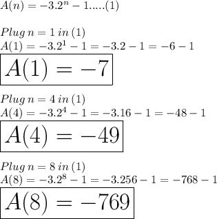 A(n) = -3.2 ^n - 1.....(1)\\\\Plug \: n= 1\: in \: (1)\\A(1) = -3.2 ^1 - 1 =-3.2-1= -6 -1  \\\huge\red{\boxed{A(1) = -7}}\\\\Plug \: n= 4\: in \: (1)\\A(4) = -3.2 ^4 - 1 =-3.16-1= -48 -1  \\\huge\purple{\boxed{A(4) = -49}}\\\\Plug \: n= 8\: in \: (1)\\A(8) = -3.2 ^8 - 1 =-3.256-1= -768 -1 \\\huge\orange{\boxed{A(8) = -769}}