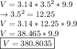 V=3.14*3.5^2*9.9\\\rightarrow3.5^2=12.25\\V=3.14 * 12.25 * 9.9\\V=38.465 * 9.9\\\boxed {V=380.8035}