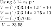 \text {Using 3.14 as pi: }\\V=(1/3)3.14*1.5^2*10\\V=(1/3)3.14*2.25*10\\V=(1/3)70.65\\\boxed{V=23.55}