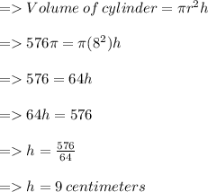 =   Volume \:  of  \: cylinder  = \pi {r}^{2} h \\  \\  =   576 \cancel{\pi} = \cancel{ \pi}( {8}^{2} )h \\  \\  =   576 = 64h \\  \\  =   64h = 576 \\  \\  =   h =  \frac{576}{64}  \\  \\  =   h = 9 \: centimeters