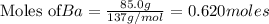 \text{Moles of} Ba=\frac{85.0g}{137g/mol}=0.620moles