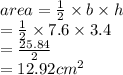area =  \frac{1}{2}  \times b \times h \\  =  \frac{1}{2}  \times 7.6 \times 3.4 \\  =  \frac{25.84}{2}  \\  = 12.92 {cm}^{2}