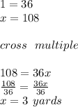 1 = 36 \\ x = 108 \\  \\ cross \:  \:  \: multiple \\  \\ 108 = 36x \\  \frac{108}{36}  =  \frac{36x}{36}  \\ x = 3 \:  \: yards