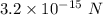 3.2\times 10^{-15}\ N