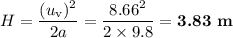 H = \dfrac{(u_{\text{v}})^{2}}{2a} = \dfrac{8.66^{2}}{2\times 9.8} =\textbf{3.83 m}