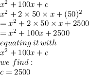 x^2+100x + c\\x^2+2\times 50\times x + (50)^2\\=x^2+2\times 50\times x + 2500\\=x^2+100 x + 2500\\equating \: it \: with\: \\x^2+100x + c\\we\; find:\\c = 2500