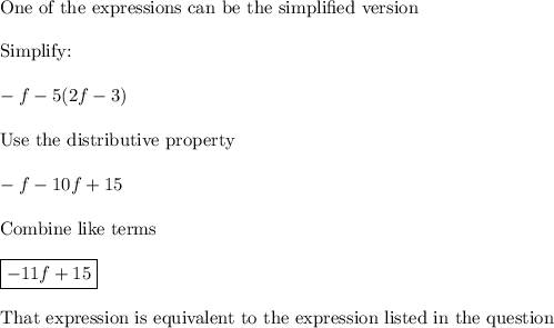 \text{One of the expressions can be the simplified version}\\\\\text{Simplify:}\\\\-f-5(2f-3)\\\\\text{Use the distributive property}\\\\-f-10f+15\\\\\text{Combine like terms}\\\\\boxed{-11f+15}\\\\\text{That expression is equivalent to the expression listed in the question}