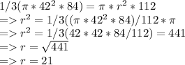 1/3(\pi *42^2*84) = \pi *r^2*112\\= r^2 = 1/3((\pi *42^2*84) /  112*\pi \\= r^2 = 1/3(42*42*84/112) = 441\\= r = \sqrt{441} \\= r = 21
