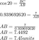 \cos 20\degree = \frac{BC}{AB}\\\\0.939692620 = \frac{7}{AB}\\\\AB = \frac{7}{0.939692620}\\AB = 7.4492\\AB = 7.45 units
