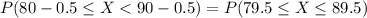 P(80 - 0.5 \leq X < 90 - 0.5) = P(79.5 \leq X \leq 89.5)