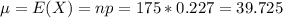 \mu = E(X) = np = 175*0.227 = 39.725