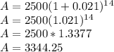 A= 2500(1+0.021)^1^4\\A= 2500(1.021)^1^4\\A= 2500*1.3377\\A= 3344.25\\