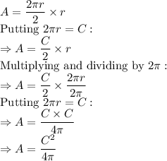 A = \dfrac{2\pi r}{2} \times r\\\text{Putting }2\pi r = C:\\\Rightarrow A = \dfrac{C}{2} \times r\\\text{Multiplying and dividing by } 2\pi:\\\Rightarrow A = \dfrac{C}{2} \times \dfrac{2\pi r}{2\pi}\\\text{Putting }2\pi r = C:\\\Rightarrow A = \dfrac{C \times C}{4 \pi}\\\Rightarrow A = \dfrac{C^2}{4 \pi}