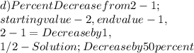 d ) Percent Decrease from 2 - 1 ;\\starting value - 2, end value - 1,\\2 - 1 = Decrease by 1,\\1 / 2 - Solution ; Decrease by 50 percent
