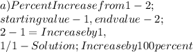 a ) Percent Increase from 1 - 2 ;\\starting value - 1, end value - 2 ;\\2 - 1 = Increase by 1,\\1 / 1 - Solution; Increase by 100 percent