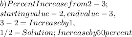 b ) Percent Increase from 2 - 3 ;\\starting value - 2, end value - 3,\\3 - 2 = Increase by 1,\\1 / 2 - Solution; Increase by 50 percent