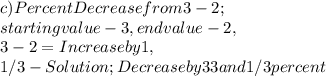 c ) Percent Decrease from 3 - 2 ;\\starting value - 3, end value - 2,\\3 - 2 = Increase by 1,\\1 / 3 - Solution; Decrease by 33 and 1 / 3 percent