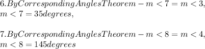 \\\\\\6. By Corresponding Angles Theorem - m< 7 = m< 3,\\m< 7 = 35 degrees,\\\\7.  By Corresponding Angles Theorem - m< 8 = m< 4,\\m< 8 = 145 degrees