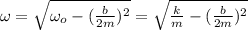 \omega=\sqrt{\omega_o-(\frac{b}{2m})^2}=\sqrt{\frac{k}{m}-(\frac{b}{2m})^2}\\\\
