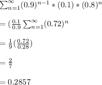 \sum ^\infty _{n=1} (0.9)^{n-1}*(0.1)*(0.8)^n\\\\=(\frac{0.1}{0.9} \sum ^\infty _{n=1}(0.72)^n\\\\=\frac{1}{9} (\frac{0.72}{0.28} )\\\\=\frac{2}{7} \\\\=0.2857