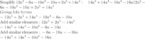 \mathrm{Simplify}\:12a^5-6a-10a^3-10a+2a^5+14a^4:\quad 14a^5+14a^4-10a^3-16a12a^5-6a-10a^3-10a+2a^5+14a^4\\Group\:like\:terms\\=12a^5+2a^5+14a^4-10a^3-6a-10a\\\mathrm{Add\:similar\:elements:}\:12a^5+2a^5=14a^5\\=14a^5+14a^4-10a^3-6a-10a\\\mathrm{Add\:similar\:elements:}\:-6a-10a=-16a\\=14a^5+14a^4-10a^3-16a