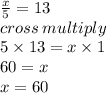 \frac{x}{5}  = 13 \\ cross \: multiply \\ 5 \times 13 = x \times 1 \\ 60 = x \\ x = 60
