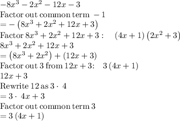 -8x^3-2x^2-12x-3\\\mathrm{Factor\:out\:common\:term\:}-1\\=-\left(8x^3+2x^2+12x+3\right)\\\mathrm{Factor}\:8x^3+2x^2+12x+3:\quad \left(4x+1\right)\left(2x^2+3\right)\\8x^3+2x^2+12x+3\\=\left(8x^3+2x^2\right)+\left(12x+3\right)\\\mathrm{Factor\:out\:}3\mathrm{\:from\:}12x+3\mathrm{:\quad }3\left(4x+1\right)\\12x+3\\\mathrm{Rewrite\:}12\mathrm{\:as\:}3\cdot \:4\\=3\cdot \:4x+3\\\mathrm{Factor\:out\:common\:term\:}3\\=3\left(4x+1\right)
