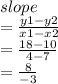 slope \\  =  \frac{y1 - y2}{x1 - x2}  \\  =  \frac{18 - 10}{4 - 7}  \\  =  \frac{8}{ - 3}