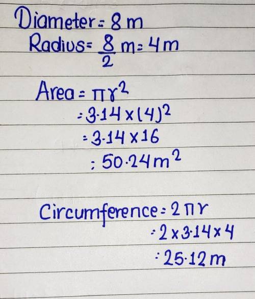 HELP!

Find the exact area and circumference of a circle whose diameter is 8 meters. 
Show your work