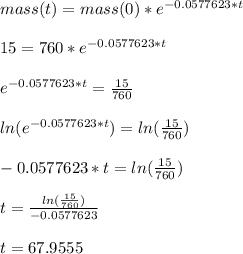 mass(t) = mass(0)*e^{-0.0577623*t}\\\\15 = 760*e^{-0.0577623*t}\\\\e^{-0.0577623*t} = \frac{15}{760}\\\\ln(e^{-0.0577623*t}) = ln(\frac{15}{760})\\\\-0.0577623*t = ln(\frac{15}{760})\\\\t = \frac{ln(\frac{15}{760})}{-0.0577623}\\\\t = 67.9555