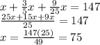 x+\frac{3}{5}x+\frac{9}{25}x=147\\ \frac{25x+15x+9x}{25}=147\\ x=\frac{147(25)}{49}=75