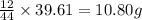 \frac{12}{44}\times 39.61=10.80g