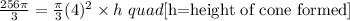 \frac{256\pi }{3}=\frac{\pi }{3}(4)^2\times h\ quad [\text{h=height of cone formed}]