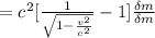 =  c^2 [\frac{1}{\sqrt{1 - \frac{v^2}{c^2 } } } -1  ]  \frac{\delta m}{\delta m}