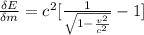 \frac{\delta E}{\delta m}= c^2  [\frac{1}{\sqrt{1 - \frac{v^2}{c^2} } } -1  ]